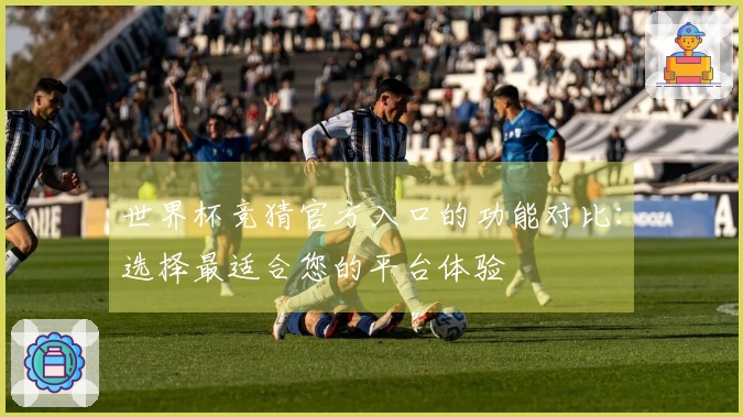 世界杯竞猜官方入口的功能对比：选择最适合您的平台体验