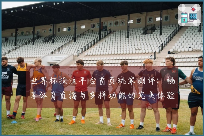 世界杯投注平台首页玩家测评：畅享体育直播与多样功能的完美体验