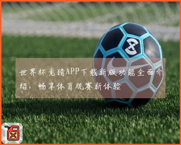 世界杯竞猜APP下载新版功能全面介绍，畅享体育观赛新体验