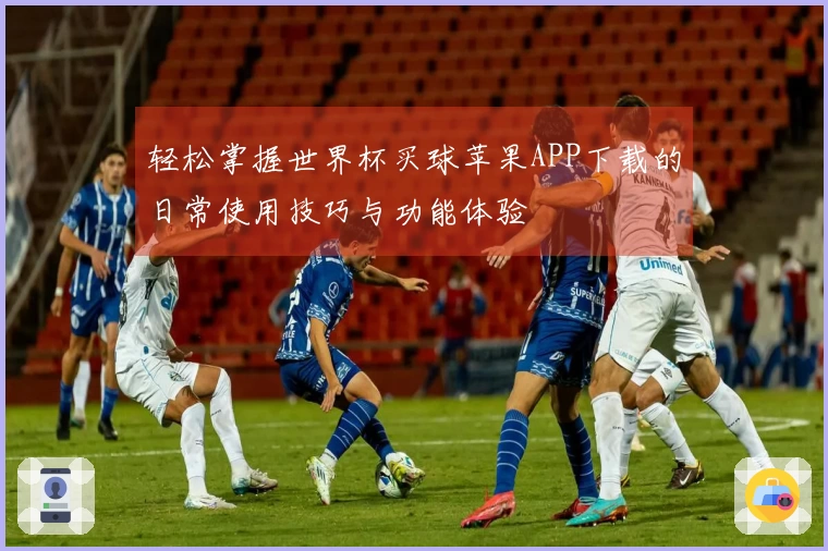 轻松掌握世界杯买球苹果APP下载的日常使用技巧与功能体验