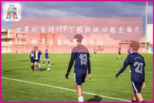 世界杯竞猜APP下载新版功能全面介绍，畅享体育观赛新体验