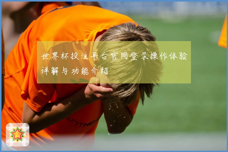 世界杯投注平台官网登录操作体验详解与功能介绍
