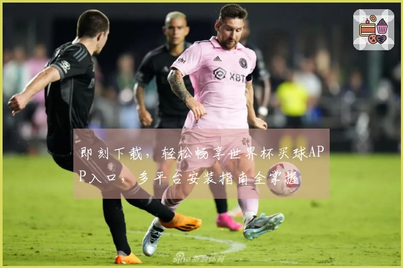 即刻下载，轻松畅享世界杯买球APP入口，多平台安装指南全掌握