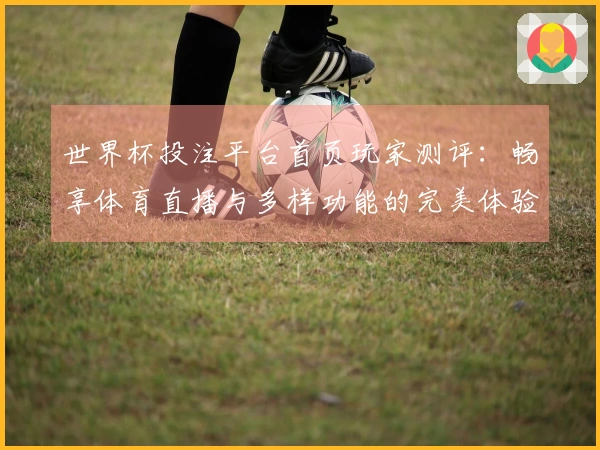 世界杯投注平台首页玩家测评：畅享体育直播与多样功能的完美体验