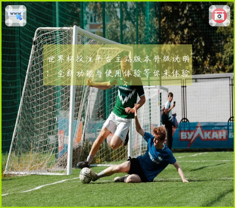 世界杯投注平台主站版本升级说明:全新功能与使用体验等你来体验