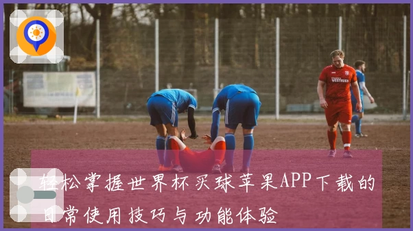 轻松掌握世界杯买球苹果APP下载的日常使用技巧与功能体验