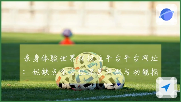 亲身体验世界杯投注平台平台网址：优缺点全方位深度评测与功能指引