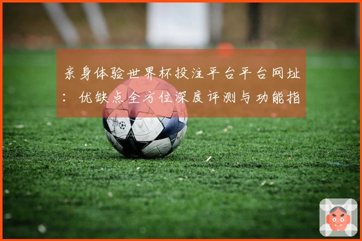 亲身体验世界杯投注平台平台网址：优缺点全方位深度评测与功能指引
