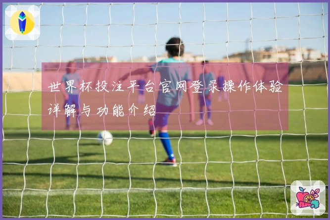 世界杯投注平台官网登录操作体验详解与功能介绍